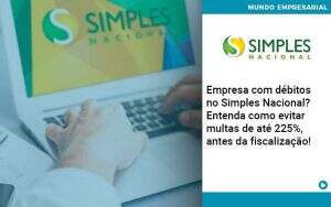 Empresa Com Debitos No Simples Nacional Entenda Como Evitar Multas De Ate 225 Antes Da Fiscalizacao - Quero montar uma empresa