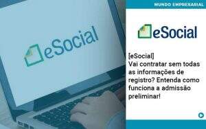 E Social Vai Contratar Sem Todas As Informacoes De Registro Entenda Como Funciona A Admissao Preliminar - Quero montar uma empresa