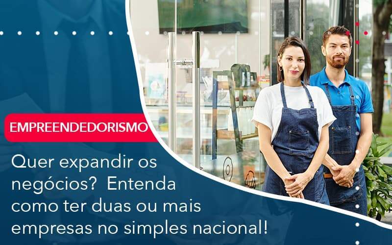 Quer Expandir Os Negocios Entenda Como Ter Duas Ou Mais Empresas No Simples Nacional - Quero montar uma empresa