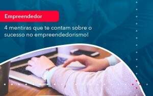 4 Mentiras Que Te Contam Sobre O Sucesso No Empreendedorism (1) - Quero montar uma empresa