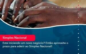 Esta Iniciando Um Novo Negocio Entao Aproveite O Prazo Para Aderir Ao Simples Nacional - Quero montar uma empresa