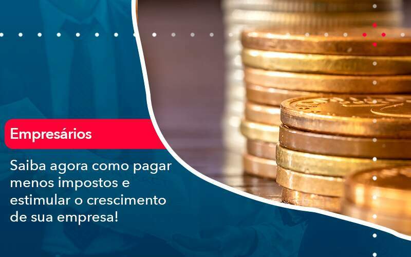 Saiba Agora Como Pagar Menos Impostos E Estimular O Crescimento De Sua Empres - Quero montar uma empresa