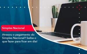 Atrasou O Pagamento Do Simples Nacional Saiba O Que Fazer Para Ficar Em Dia (1) - Quero montar uma empresa