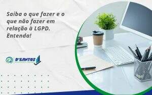 Saiba O Que Fazer E O Que Não Fazer Em Relação à Lgpd. Entenda! Dsantos - D’Santos Assessoria Contábil | Contabilidade em Paraíso do Tocantins